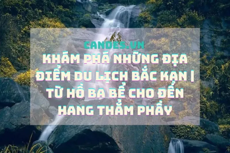 Khám phá những địa điểm du lịch Bắc Kạn | Từ Hồ Ba Bể cho đến Hang Thẳm Phầy